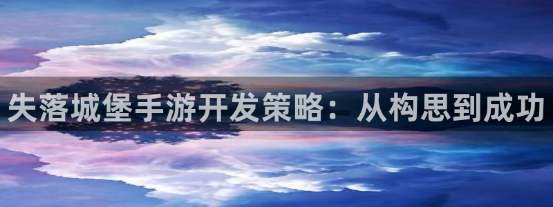 极悦娱乐加拿大在线预测：失落城堡手游开发策略：从构思到成功